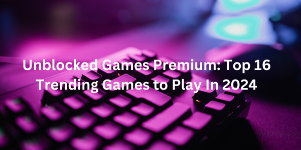 Unblocked Games Premium Top 16 Trending Games To Play In 2024 